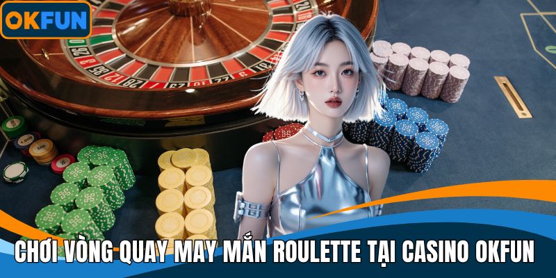 Chơi vòng quay may mắn roulette tại Casino OKFUN