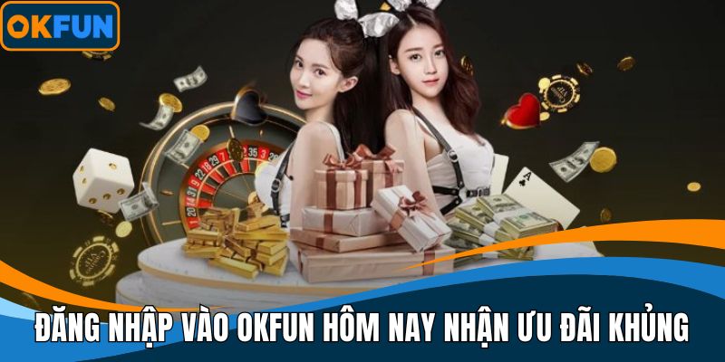 Đăng nhập vào OKFUN hôm nay nhận ưu đãi khủng