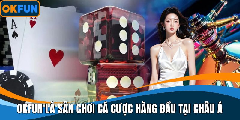 OKFUN là sân chơi cá cược hàng đầu tại Châu Á