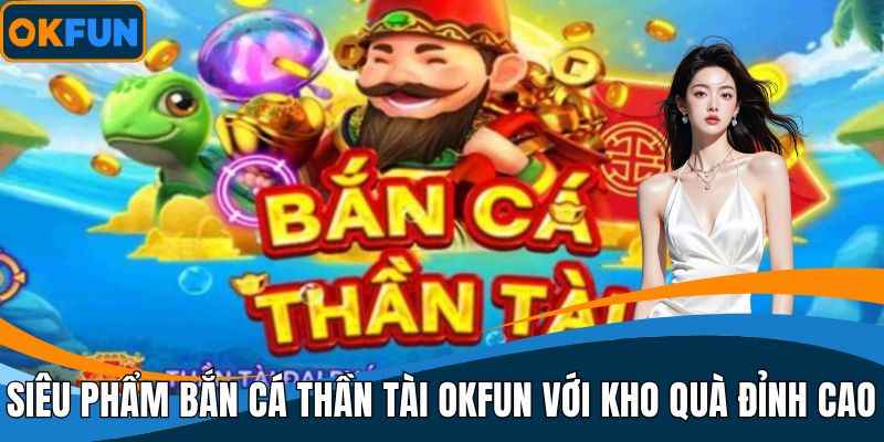 Siêu phẩm bắn cá thần tài OKFUN với kho quà đỉnh cao
